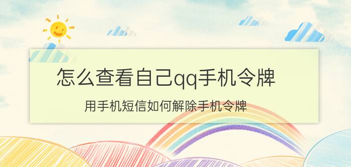 怎么查看自己qq手机令牌 用手机短信如何解除手机令牌？